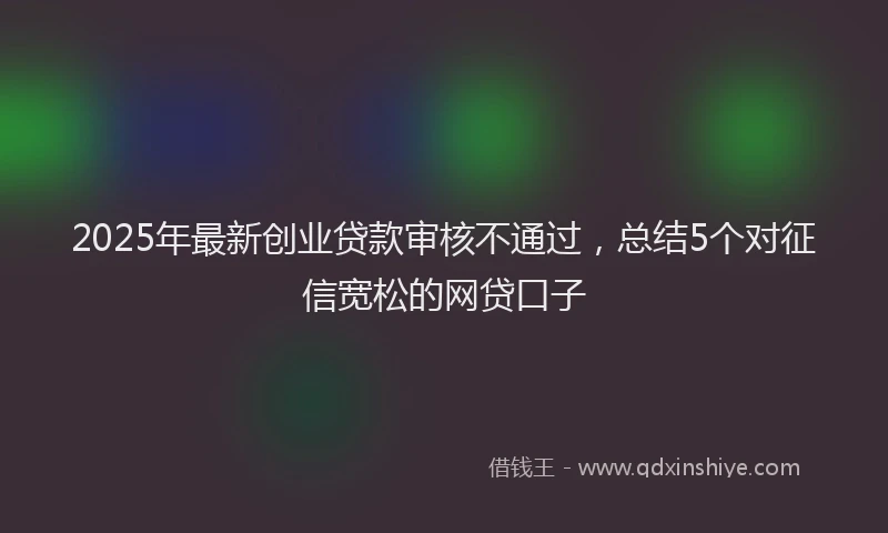 2025年最新创业贷款审核不通过，总结5个对征信宽松的网贷口子