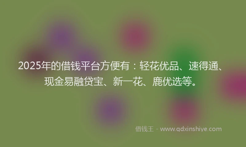 2025年的借钱平台方便有：轻花优品、速得通、现金易融贷宝、新一花、鹿优选等。