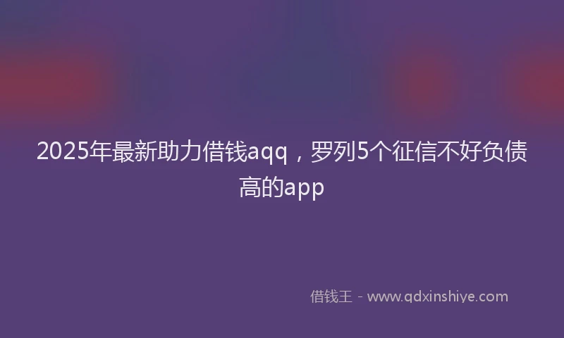 2025年最新助力借钱aqq，罗列5个征信不好负债高的app