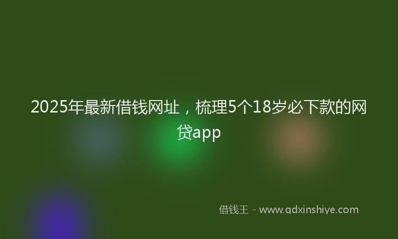 2025年最新借钱网址，梳理5个18岁必下款的网贷app