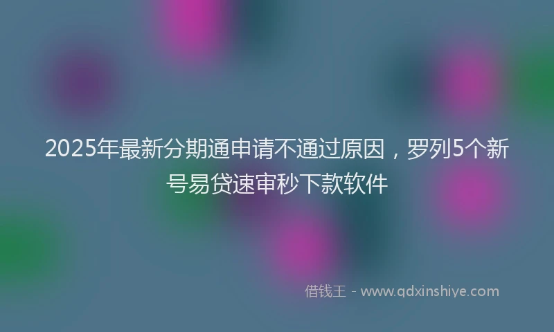 2025年最新分期通申请不通过原因，罗列5个新号易贷速审秒下款软件