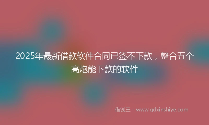 2025年最新借款软件合同已签不下款，整合五个高炮能下款的软件