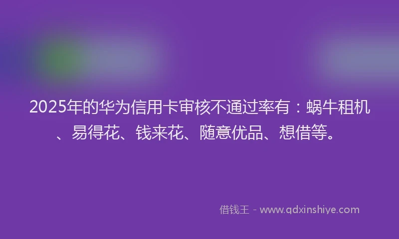 2025年的华为信用卡审核不通过率有：蜗牛租机、易得花、钱来花、随意优品、想借等。