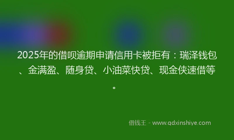 2025年的借呗逾期申请信用卡被拒有：瑞泽钱包、金满盈、随身贷、小油菜快贷、现金侠速借等。