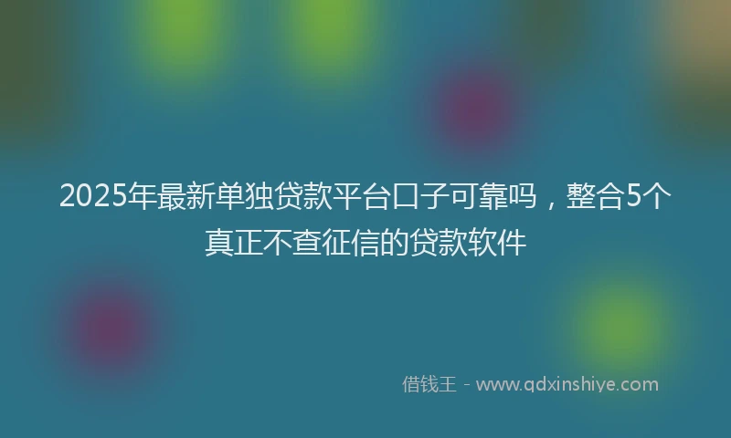 2025年最新单独贷款平台口子可靠吗，整合5个真正不查征信的贷款软件
