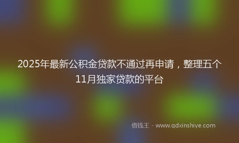 2025年最新公积金贷款不通过再申请，整理五个11月独家贷款的平台