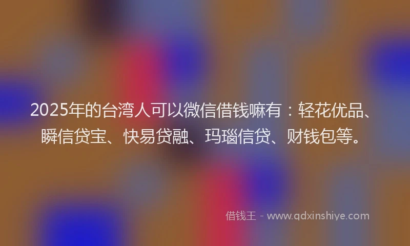 2025年的台湾人可以微信借钱嘛有：轻花优品、瞬信贷宝、快易贷融、玛瑙信贷、财钱包等。