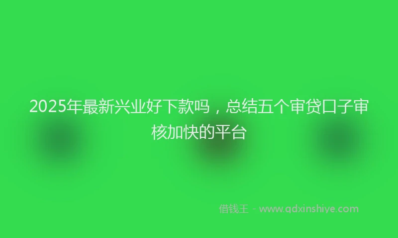 2025年最新兴业好下款吗，总结五个审贷口子审核加快的平台