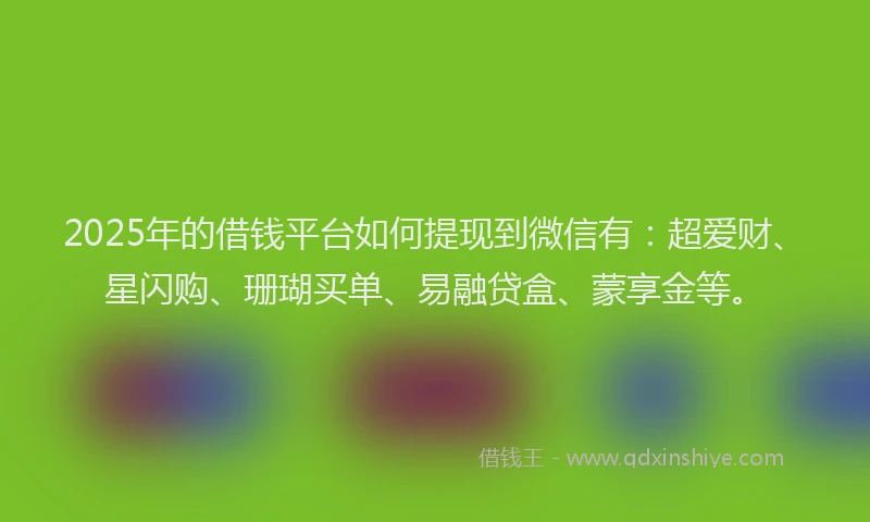 2025年的借钱平台如何提现到微信有：超爱财、星闪购、珊瑚买单、易融贷盒、蒙享金等。