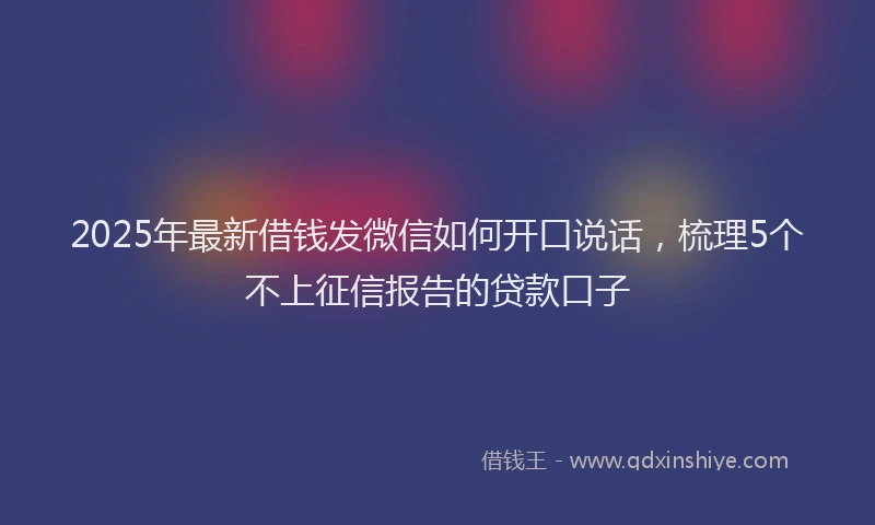 2025年最新借钱发微信如何开口说话，梳理5个不上征信报告的贷款口子