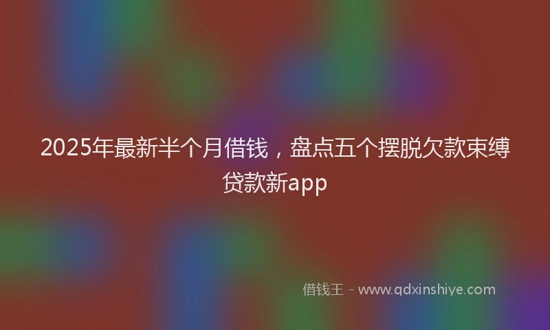 2025年最新半个月借钱，盘点五个摆脱欠款束缚贷款新app