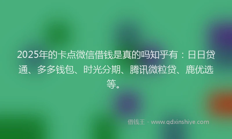 2025年的卡点微信借钱是真的吗知乎有：日日贷通、多多钱包、时光分期、腾讯微粒贷、鹿优选等。