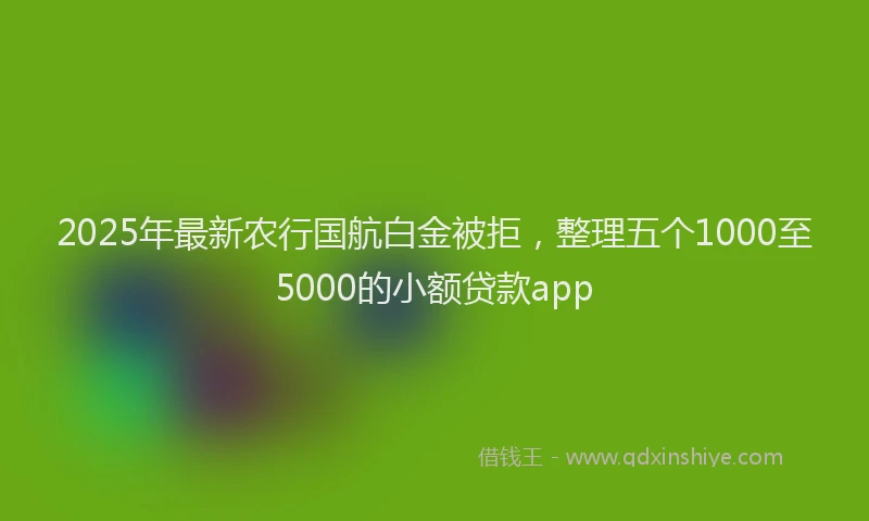 2025年最新农行国航白金被拒，整理五个1000至5000的小额贷款app