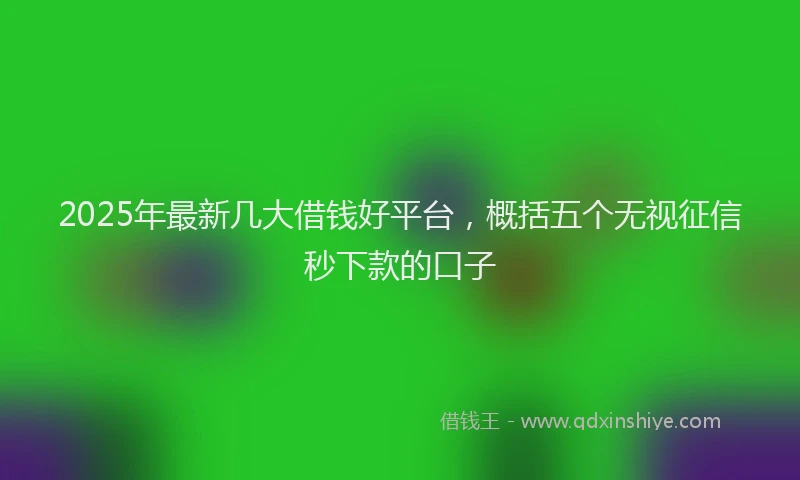 2025年最新几大借钱好平台，概括五个无视征信秒下款的口子