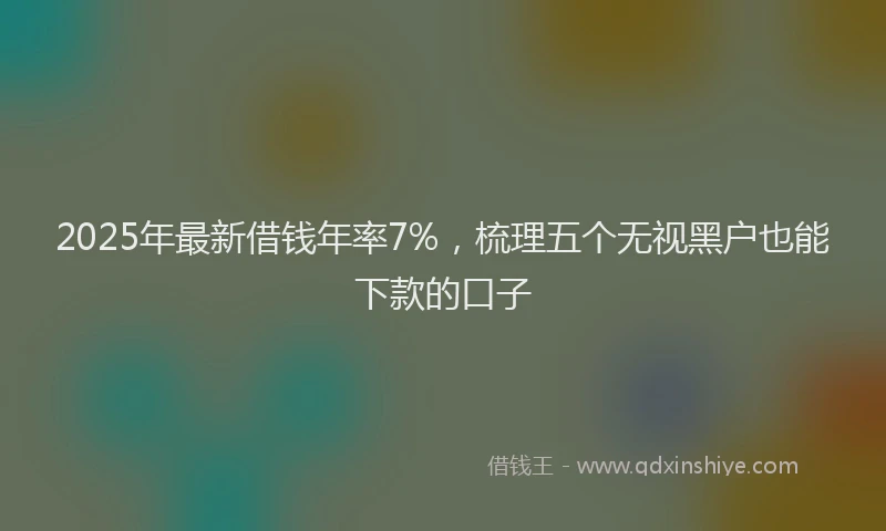 2025年最新借钱年率7%，梳理五个无视黑户也能下款的口子