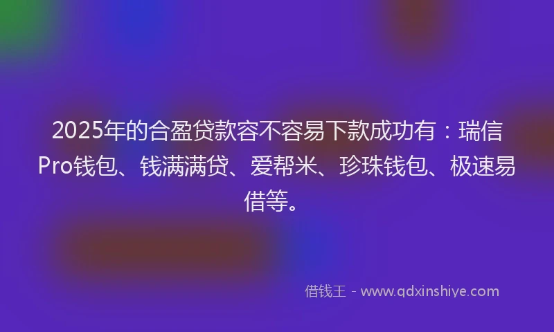 2025年的合盈贷款容不容易下款成功有：瑞信Pro钱包、钱满满贷、爱帮米、珍珠钱包、极速易借等。