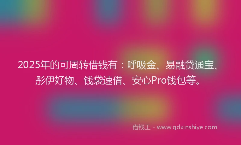 2025年的可周转借钱有：呼吸金、易融贷通宝、彤伊好物、钱袋速借、安心Pro钱包等。