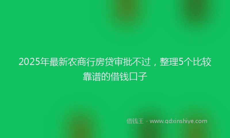 2025年最新农商行房贷审批不过，整理5个比较靠谱的借钱口子