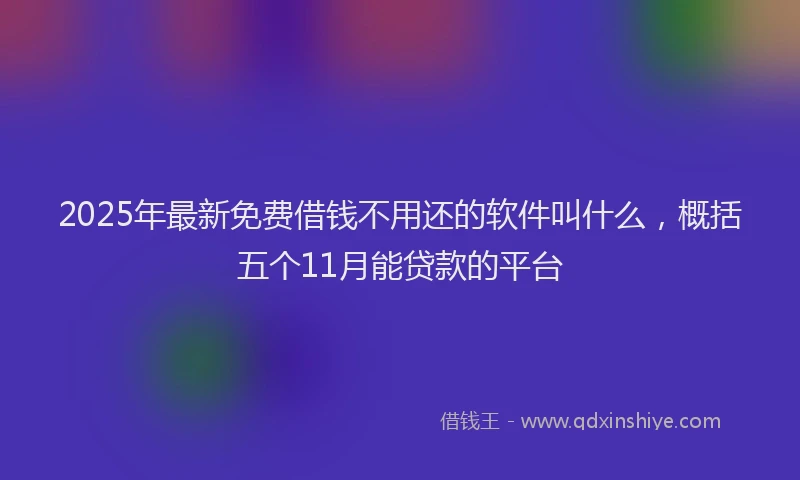 2025年最新免费借钱不用还的软件叫什么，概括五个11月能贷款的平台