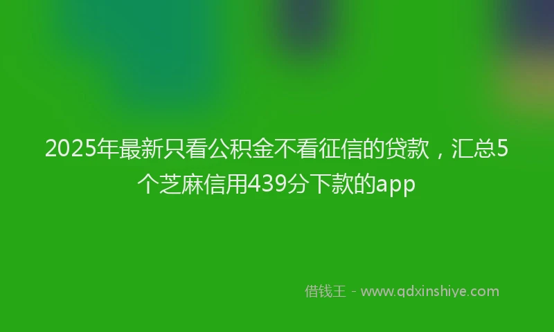 2025年最新只看公积金不看征信的贷款，汇总5个芝麻信用439分下款的app