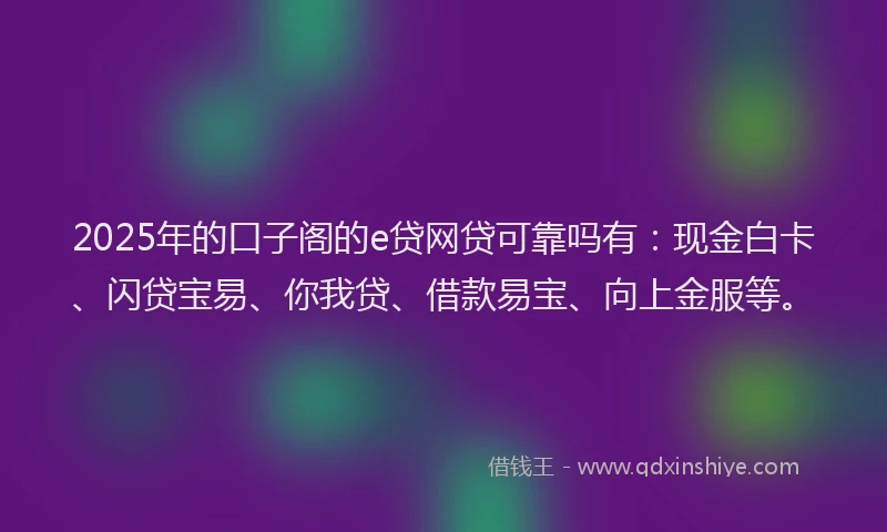 2025年的口子阁的e贷网贷可靠吗有：现金白卡、闪贷宝易、你我贷、借款易宝、向上金服等。
