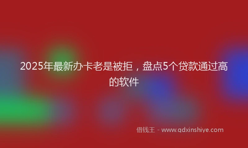 2025年最新办卡老是被拒，盘点5个贷款通过高的软件