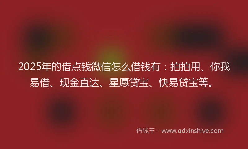 2025年的借点钱微信怎么借钱有：拍拍用、你我易借、现金直达、星愿贷宝、快易贷宝等。