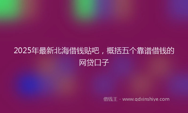 2025年最新北海借钱贴吧，概括五个靠谱借钱的网贷口子