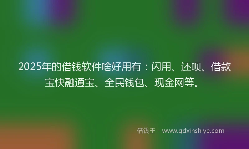 2025年的借钱软件啥好用有：闪用、还呗、借款宝快融通宝、全民钱包、现金网等。