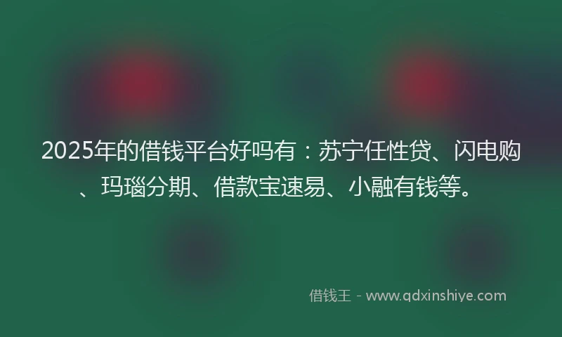2025年的借钱平台好吗有：苏宁任性贷、闪电购、玛瑙分期、借款宝速易、小融有钱等。