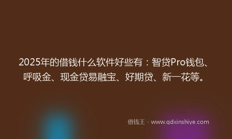 2025年的借钱什么软件好些有：智贷Pro钱包、呼吸金、现金贷易融宝、好期贷、新一花等。