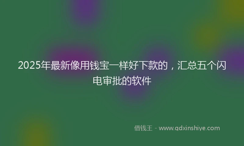 2025年最新像用钱宝一样好下款的，汇总五个闪电审批的软件