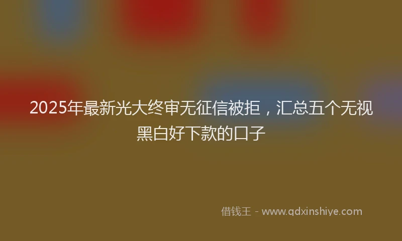 2025年最新光大终审无征信被拒，汇总五个无视黑白好下款的口子