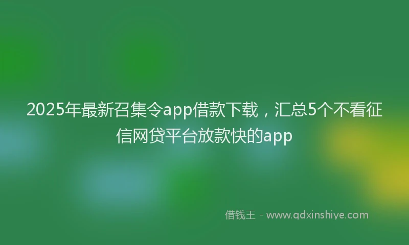 2025年最新召集令app借款下载，汇总5个不看征信网贷平台放款快的app