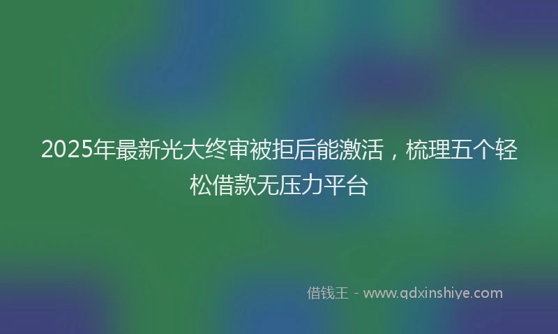 2025年最新光大终审被拒后能激活，梳理五个轻松借款无压力平台