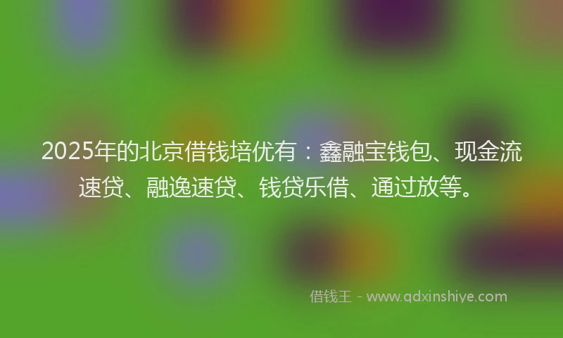 2025年的北京借钱培优有：鑫融宝钱包、现金流速贷、融逸速贷、钱贷乐借、通过放等。