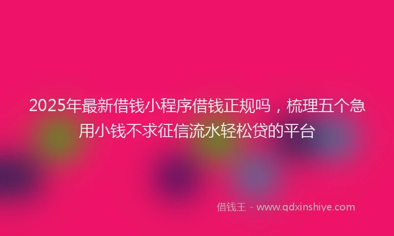 2025年最新借钱小程序借钱正规吗，梳理五个急用小钱不求征信流水轻松贷的平台