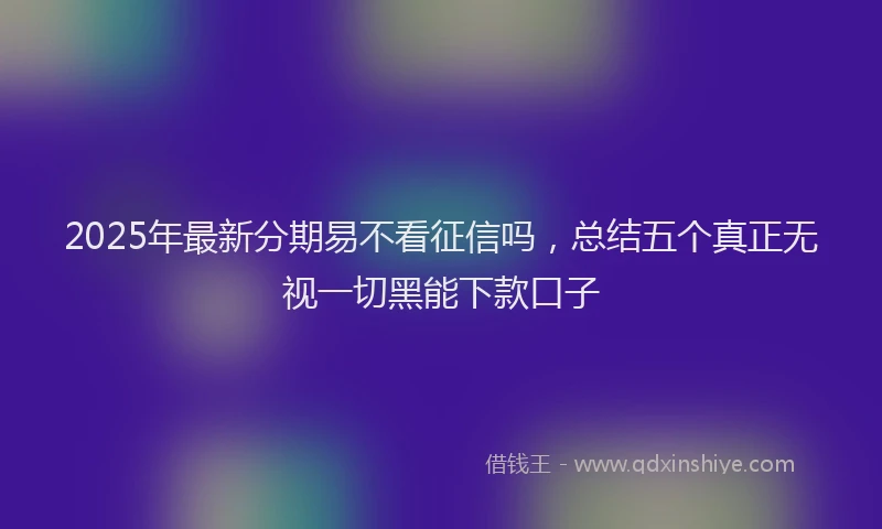 2025年最新分期易不看征信吗，总结五个真正无视一切黑能下款口子