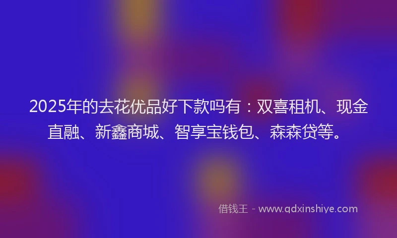 2025年的去花优品好下款吗有：双喜租机、现金直融、新鑫商城、智享宝钱包、森森贷等。