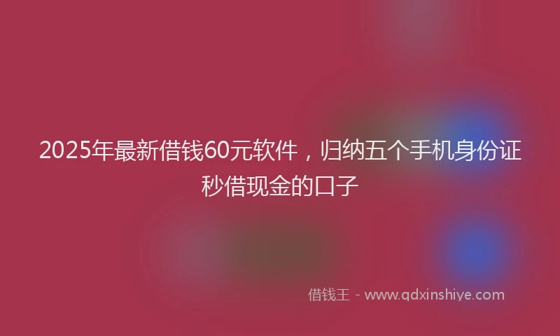 2025年最新借钱60元软件，归纳五个手机身份证秒借现金的口子