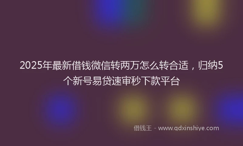 2025年最新借钱微信转两万怎么转合适，归纳5个新号易贷速审秒下款平台
