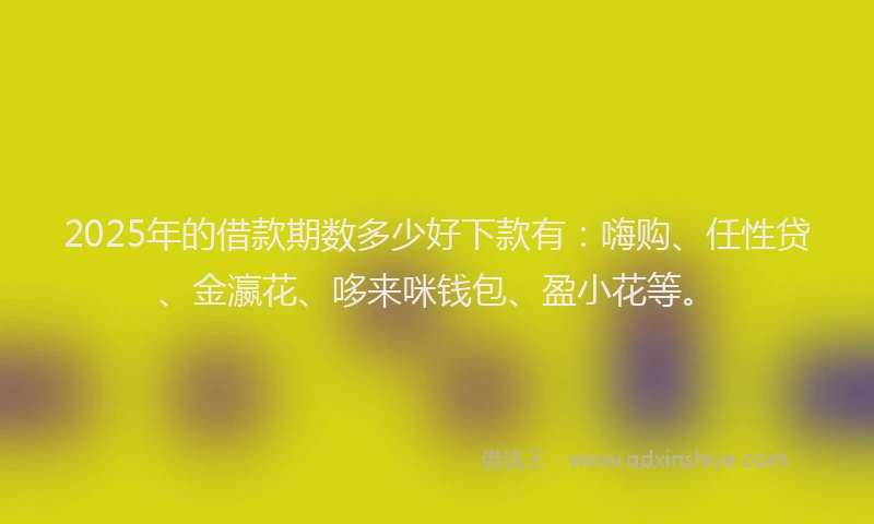 2025年的借款期数多少好下款有：嗨购、任性贷、金瀛花、哆来咪钱包、盈小花等。