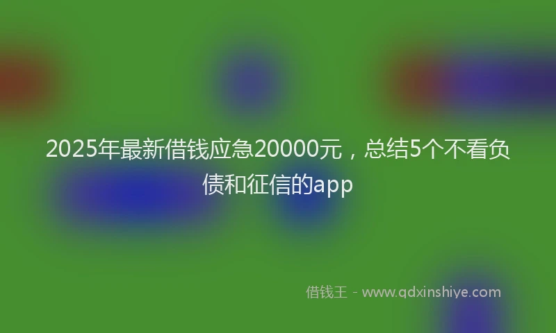 2025年最新借钱应急20000元，总结5个不看负债和征信的app