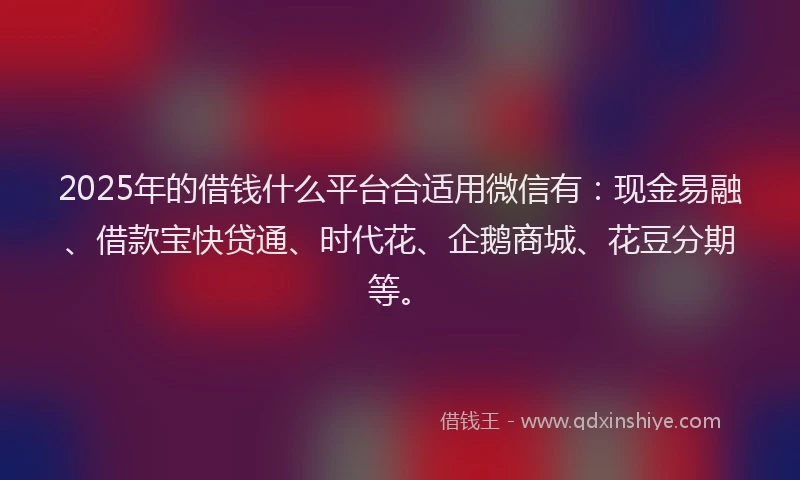 2025年的借钱什么平台合适用微信有：现金易融、借款宝快贷通、时代花、企鹅商城、花豆分期等。