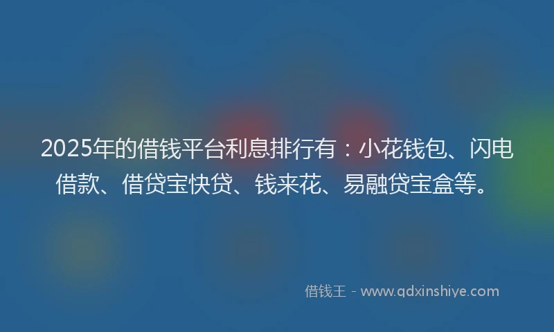 2025年的借钱平台利息排行有：小花钱包、闪电借款、借贷宝快贷、钱来花、易融贷宝盒等。