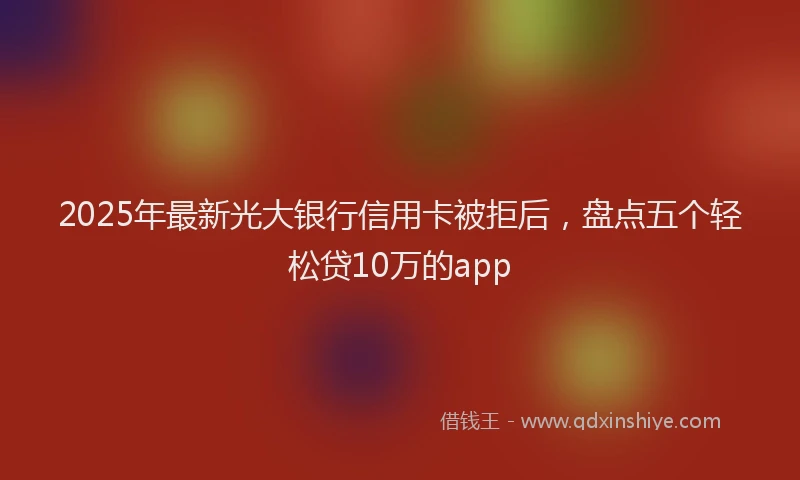 2025年最新光大银行信用卡被拒后，盘点五个轻松贷10万的app