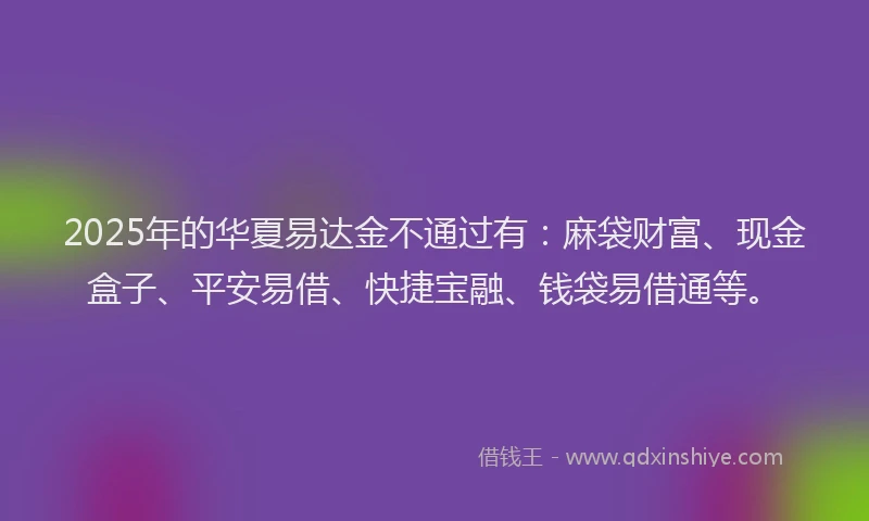2025年的华夏易达金不通过有：麻袋财富、现金盒子、平安易借、快捷宝融、钱袋易借通等。