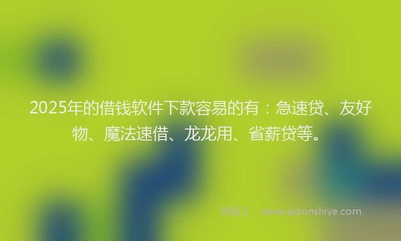 2025年的借钱软件下款容易的有：急速贷、友好物、魔法速借、龙龙用、省薪贷等。