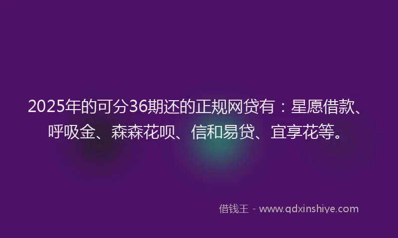 2025年的可分36期还的正规网贷有：星愿借款、呼吸金、森森花呗、信和易贷、宜享花等。