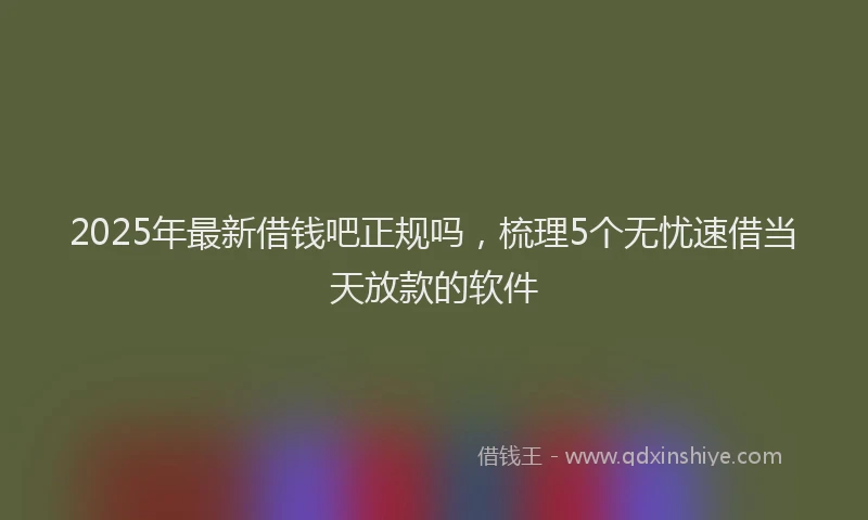 2025年最新借钱吧正规吗，梳理5个无忧速借当天放款的软件